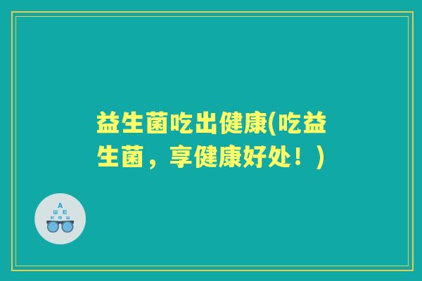益生菌吃出健康(吃益生菌，享健康好处！)