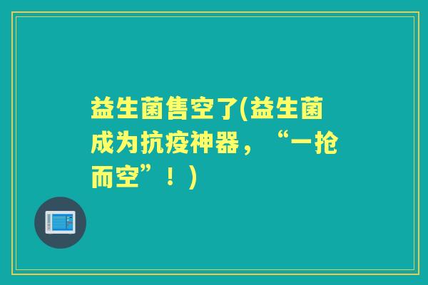 益生菌售空了(益生菌成为抗疫神器,“一抢而空”!) 益生菌售空了(益生菌成为抗疫神器,“一抢而空”!)