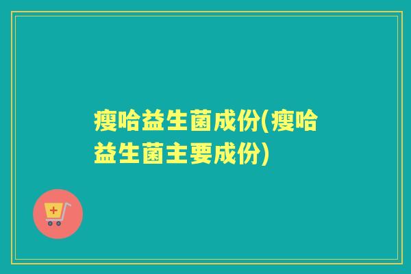 瘦哈益生菌成份(瘦哈益生菌主要成份)