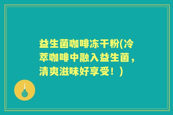 益生菌咖啡冻干粉(冷萃咖啡中融入益生菌,清爽滋味好享受!) 益生菌咖啡冻干粉(冷萃咖啡中融入益生菌,清爽滋味好享受!)