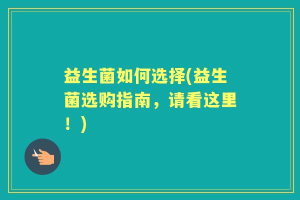 益生菌如何选择(益生菌选购指南,请看这里!) 益生菌如何选择(益生菌选购指南,请看这里!)