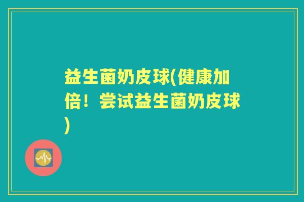 益生菌奶皮球(健康加倍！尝试益生菌奶皮球)