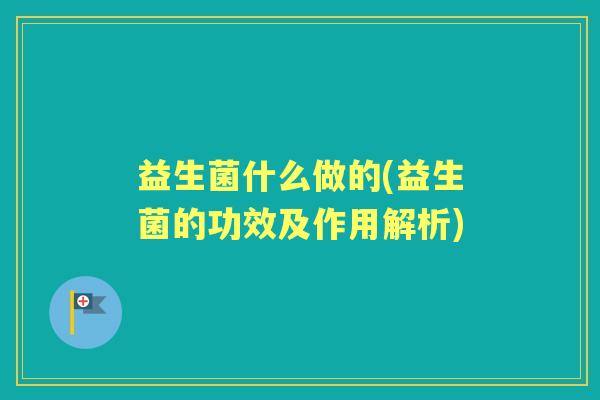 益生菌什么做的(益生菌的功效及作用解析)