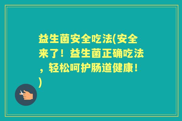 益生菌安全吃法(安全来了!益生菌正确吃法,轻松呵护肠道健康!) 益生菌安全吃法(安全来了!益生菌正确吃法,轻松呵护肠道健康!)