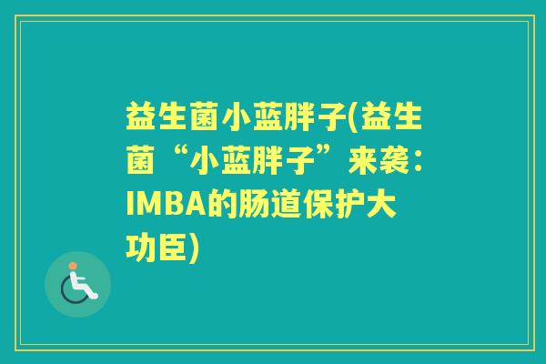 益生菌小蓝胖子(益生菌“小蓝胖子”来袭:IMBA的肠道保护大功臣) 益生菌小蓝胖子(益生菌“小蓝胖子”来袭:IMBA的肠道保护大功臣)