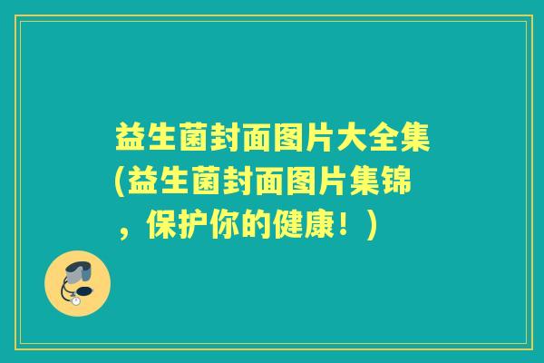 益生菌封面图片大全集(益生菌封面图片集锦,保护你的健康!) 益生菌封面图片大全集(益生菌封面图片集锦,保护你的健康!)