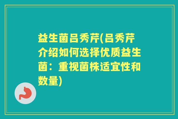 益生菌吕秀芹(吕秀芹介绍如何选择优质益生菌:重视菌株适宜性和数量) 益生菌吕秀芹(吕秀芹介绍如何选择优质益生菌:重视菌株适宜性和数量)