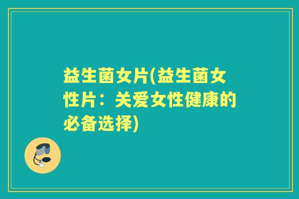 益生菌女片(益生菌女性片:关爱女性健康的必备选择) 益生菌女片(益生菌女性片:关爱女性健康的必备选择)