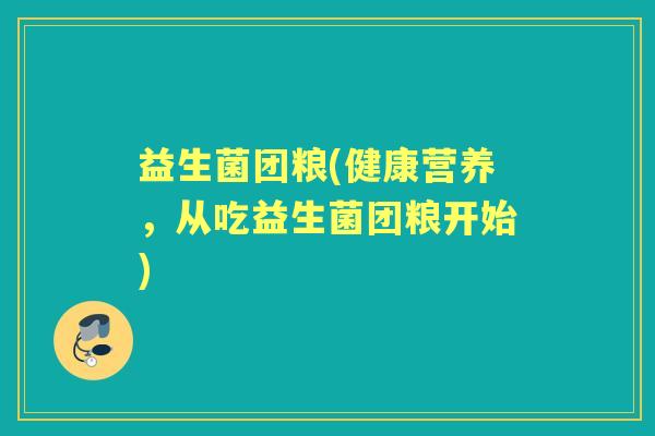益生菌团粮(健康营养，从吃益生菌团粮开始)
