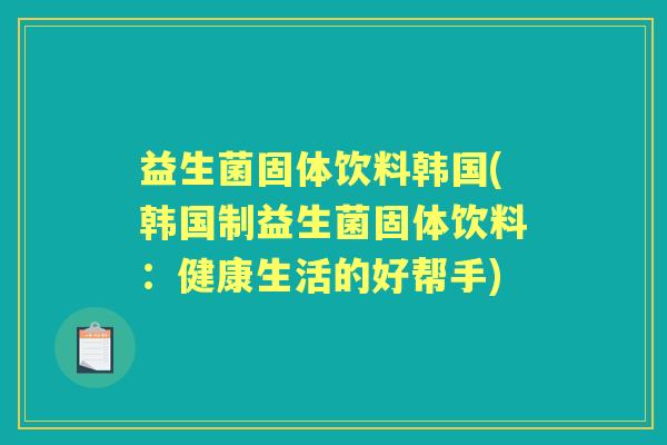 益生菌固体饮料韩国(韩国制益生菌固体饮料:健康生活的好帮手) 益生菌固体饮料韩国(韩国制益生菌固体饮料:健康生活的好帮手)
