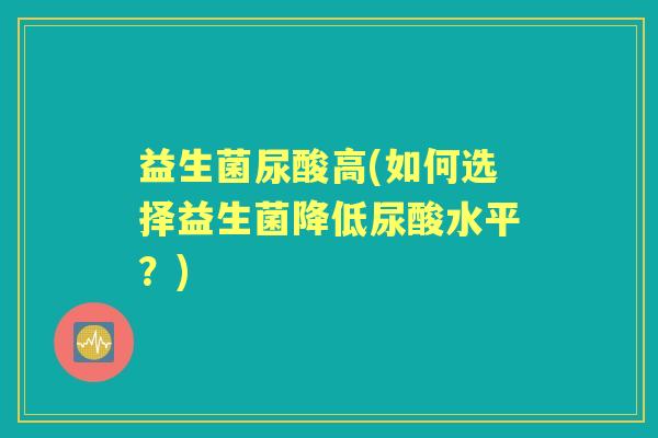 益生菌尿酸高(如何选择益生菌降低尿酸水平？)