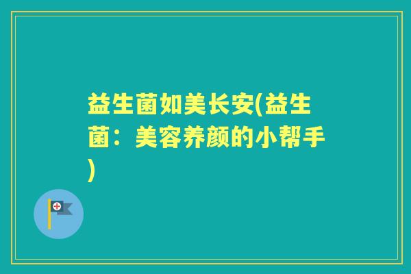 益生菌如美长安(益生菌:美容养颜的小帮手) 益生菌如美长安(益生菌:美容养颜的小帮手)
