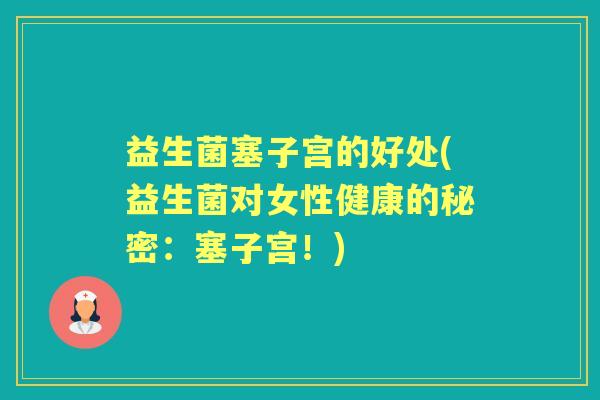 益生菌塞子宫的好处(益生菌对女性健康的秘密:塞子宫!) 益生菌塞子宫的好处(益生菌对女性健康的秘密:塞子宫!)