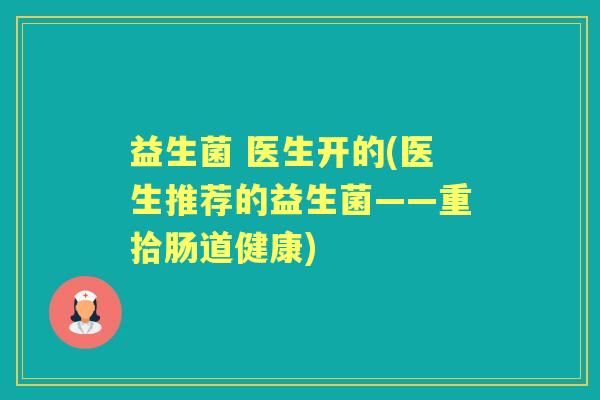 益生菌 医生开的(医生推荐的益生菌——重拾肠道健康)