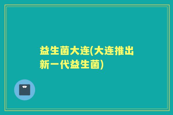 益生菌大连(大连推出新一代益生菌)