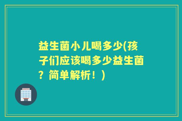 益生菌小儿喝多少(孩子们应该喝多少益生菌?简单解析!) 益生菌小儿喝多少(孩子们应该喝多少益生菌?简单解析!)