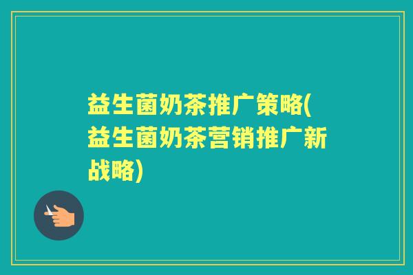 益生菌奶茶推广策略(益生菌奶茶营销推广新战略)