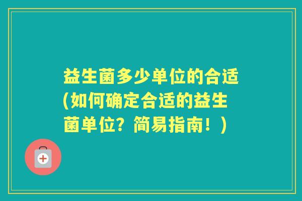 益生菌多少单位的合适(如何确定合适的益生菌单位?简易指南!) 益生菌多少单位的合适(如何确定合适的益生菌单位?简易指南!)