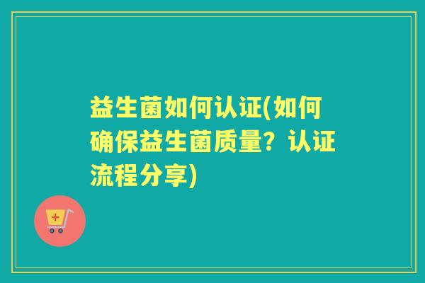 益生菌如何认证(如何确保益生菌质量?认证流程分享) 益生菌如何认证(如何确保益生菌质量?认证流程分享)