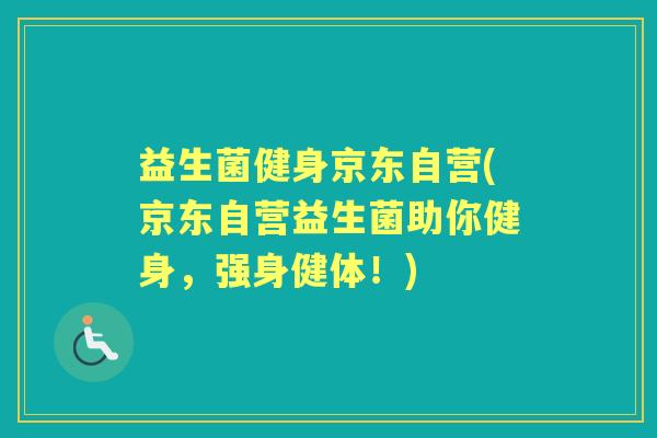 益生菌健身京东自营(京东自营益生菌助你健身,强身健体!) 益生菌健身京东自营(京东自营益生菌助你健身,强身健体!)