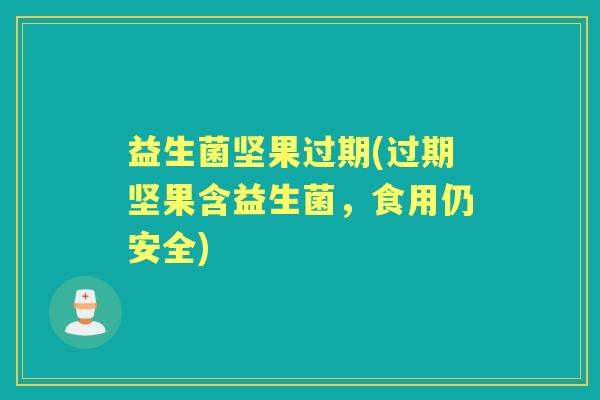 益生菌坚果过期(过期坚果含益生菌,食用仍安全) 益生菌坚果过期(过期坚果含益生菌,食用仍安全)