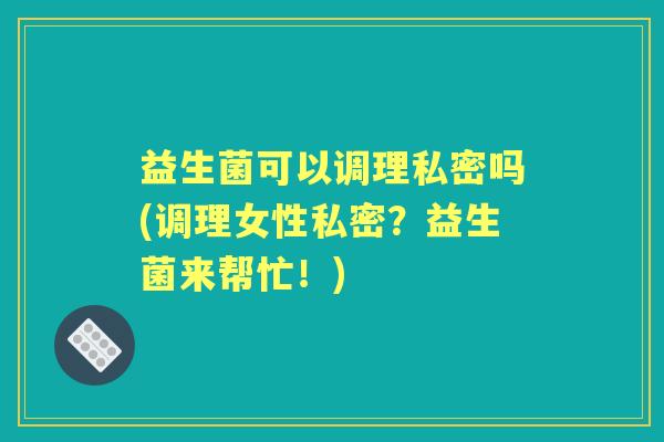 益生菌可以调理私密吗(调理女性私密?益生菌来帮忙!) 益生菌可以调理私密吗(调理女性私密?益生菌来帮忙!)