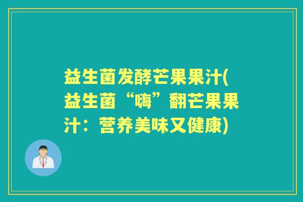 益生菌发酵芒果果汁(益生菌“嗨”翻芒果果汁:营养美味又健康) 益生菌发酵芒果果汁(益生菌“嗨”翻芒果果汁:营养美味又健康)