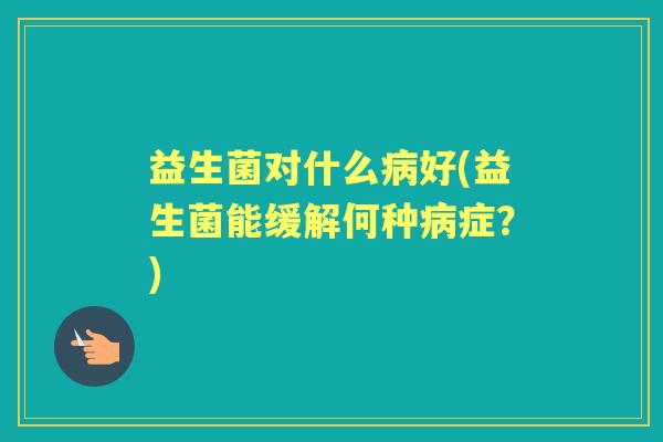 益生菌对什么好(益生菌能缓解何种症？)