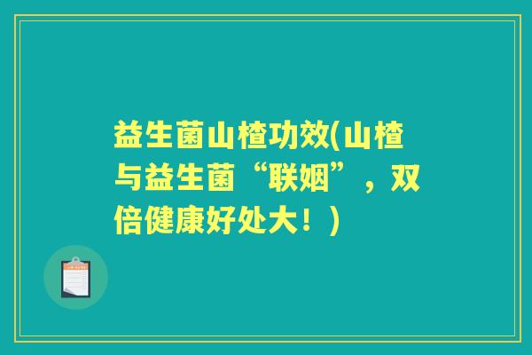 益生菌山楂功效(山楂与益生菌“联姻”,双倍健康好处大!) 益生菌山楂功效(山楂与益生菌“联姻”,双倍健康好处大!)