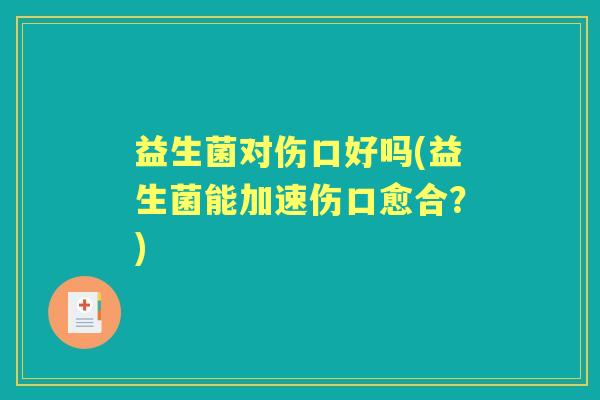 益生菌对伤口好吗(益生菌能加速伤口愈合?) 益生菌对伤口好吗(益生菌能加速伤口愈合?)