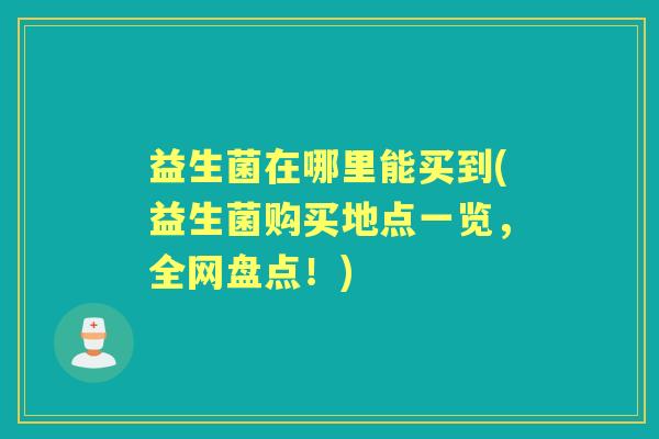 益生菌在哪里能买到(益生菌购买地点一览,全网盘点!) 益生菌在哪里能买到(益生菌购买地点一览,全网盘点!)