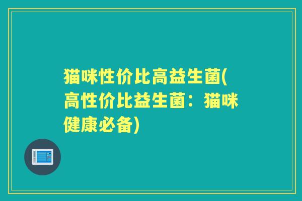 猫咪性价比高益生菌(高性价比益生菌:猫咪健康必备) 猫咪性价比高益生菌(高性价比益生菌:猫咪健康必备)