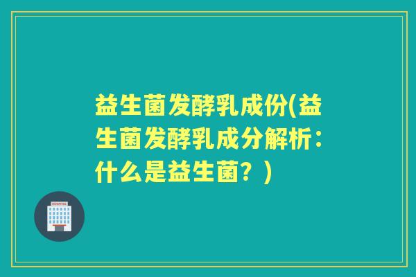 益生菌发酵乳成份(益生菌发酵乳成分解析:什么是益生菌?) 益生菌发酵乳成份(益生菌发酵乳成分解析:什么是益生菌?)