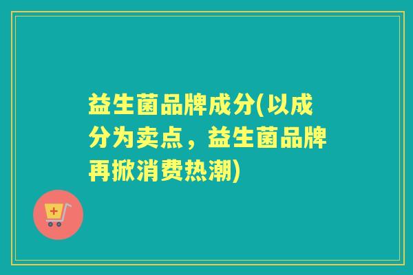益生菌品牌成分(以成分为卖点，益生菌品牌再掀消费热潮)
