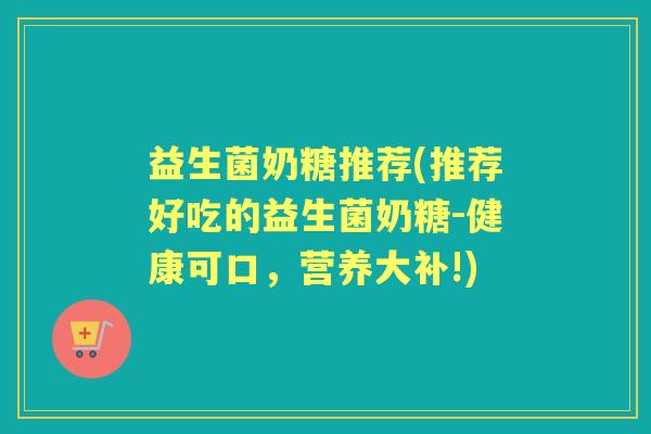 益生菌奶糖推荐(推荐好吃的益生菌奶糖-健康可口,营养大补!) 益生菌奶糖推荐(推荐好吃的益生菌奶糖-健康可口,营养大补!)