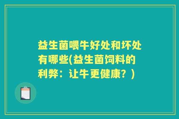 益生菌喂牛好处和坏处有哪些(益生菌饲料的利弊:让牛更健康?) 益生菌喂牛好处和坏处有哪些(益生菌饲料的利弊:让牛更健康?)
