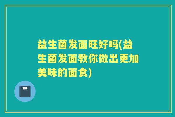 益生菌发面旺好吗(益生菌发面教你做出更加美味的面食)