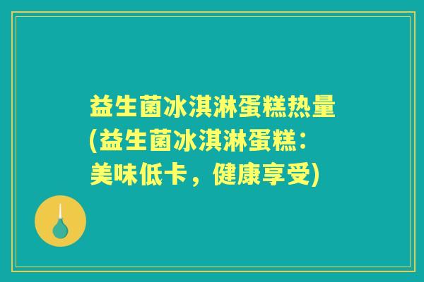 益生菌冰淇淋蛋糕热量(益生菌冰淇淋蛋糕:美味低卡,健康享受) 益生菌冰淇淋蛋糕热量(益生菌冰淇淋蛋糕:美味低卡,健康享受)