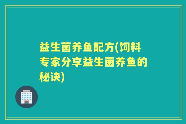 益生菌养鱼配方(饲料专家分享益生菌养鱼的秘诀)