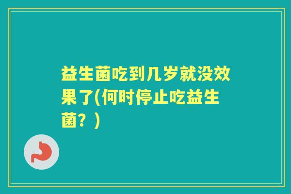 益生菌吃到几岁就没效果了(何时停止吃益生菌?) 益生菌吃到几岁就没效果了(何时停止吃益生菌?)