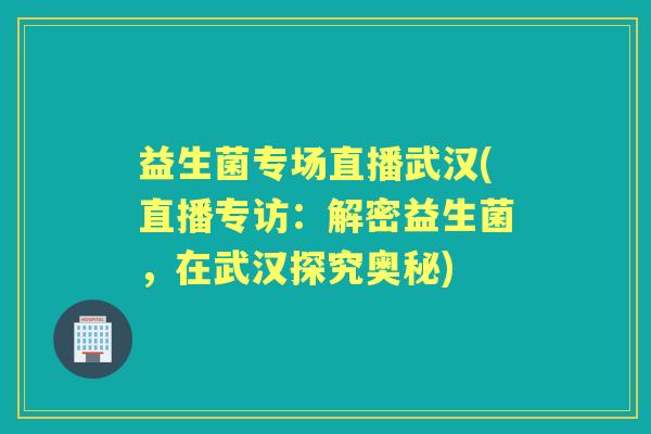 益生菌专场直播武汉(直播专访：解密益生菌，在武汉探究奥秘)