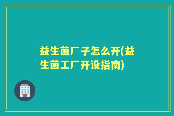 益生菌厂子怎么开(益生菌工厂开设指南) 益生菌厂子怎么开(益生菌工厂开设指南)