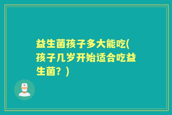 益生菌孩子多大能吃(孩子几岁开始适合吃益生菌？)