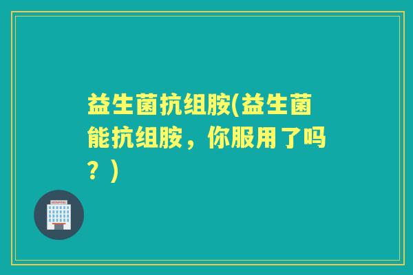 益生菌抗组胺(益生菌能抗组胺，你服用了吗？)