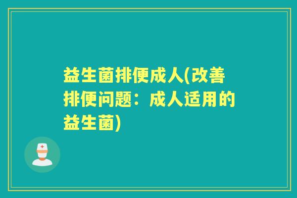 益生菌排便成人(改善排便问题:成人适用的益生菌) 益生菌排便成人(改善排便问题:成人适用的益生菌)