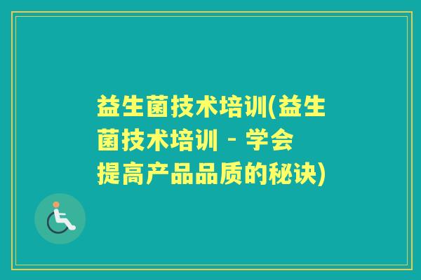 益生菌技术培训(益生菌技术培训 - 学会提高产品品质的秘诀) 益生菌技术培训(益生菌技术培训 - 学会提高产品品质的秘诀)