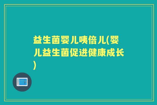 益生菌婴儿咦倍儿(婴儿益生菌促进健康成长) 益生菌婴儿咦倍儿(婴儿益生菌促进健康成长)