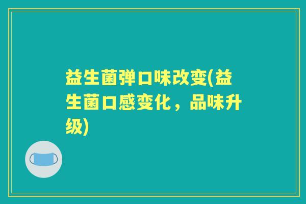 益生菌弹口味改变(益生菌口感变化,品味升级) 益生菌弹口味改变(益生菌口感变化,品味升级)