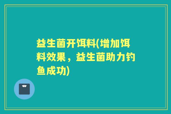 益生菌开饵料(增加饵料效果,益生菌助力钓鱼成功) 益生菌开饵料(增加饵料效果,益生菌助力钓鱼成功)