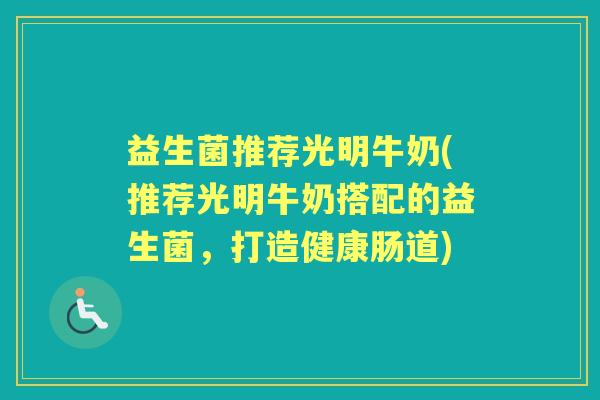 益生菌推荐光明牛奶(推荐光明牛奶搭配的益生菌,打造健康肠道) 益生菌推荐光明牛奶(推荐光明牛奶搭配的益生菌,打造健康肠道)